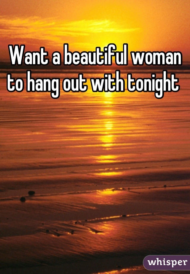 Want a beautiful woman to hang out with tonight 