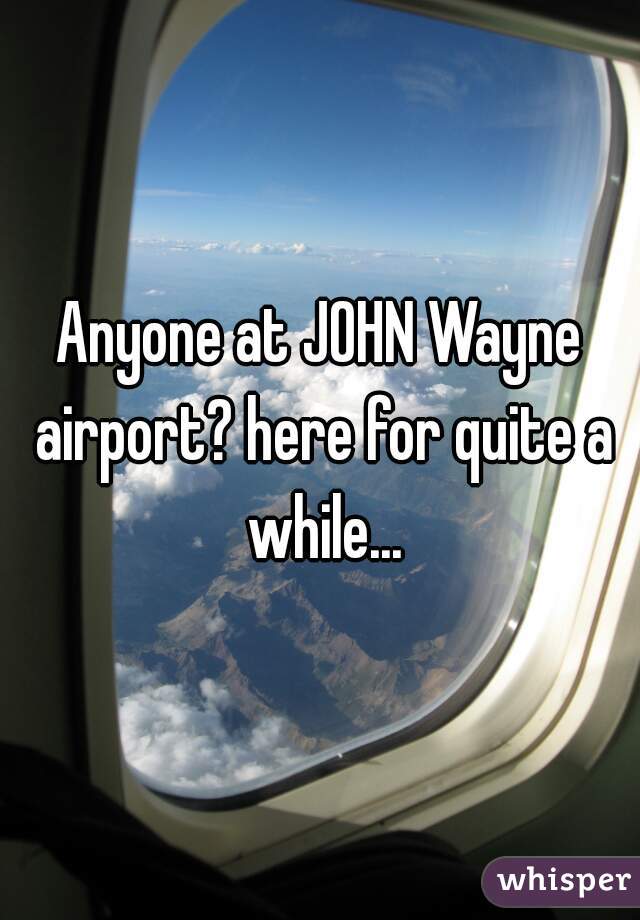Anyone at JOHN Wayne airport? here for quite a while...