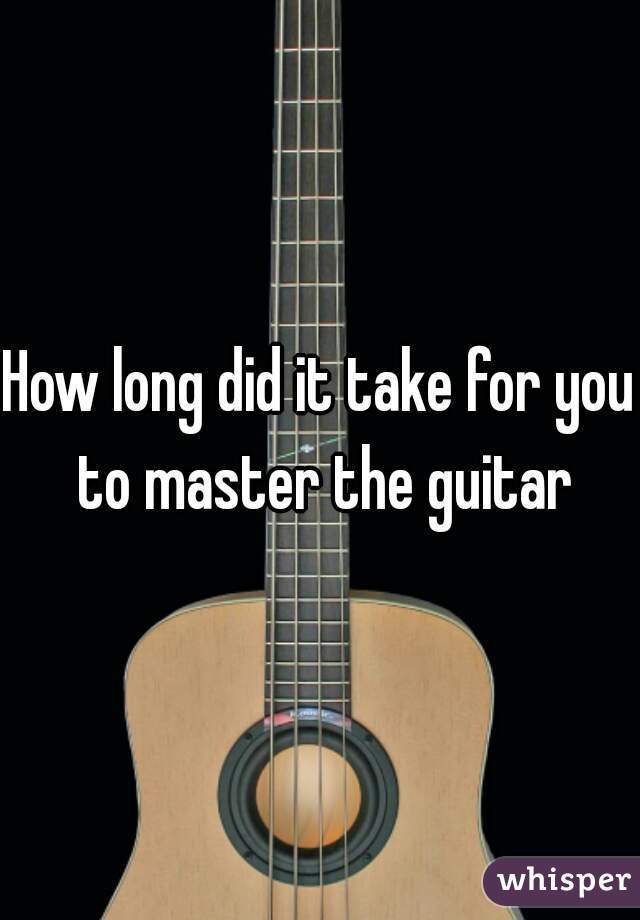 How long did it take for you to master the guitar