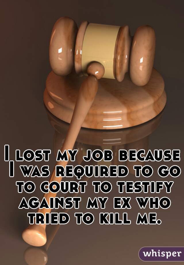 I lost my job because I was required to go to court to testify against my ex who tried to kill me.