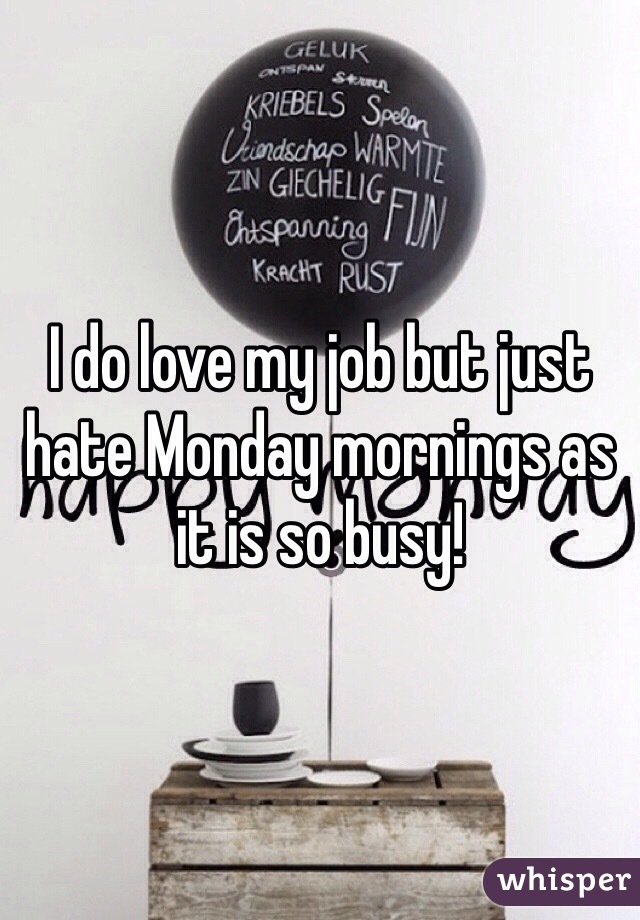 I do love my job but just hate Monday mornings as it is so busy! 