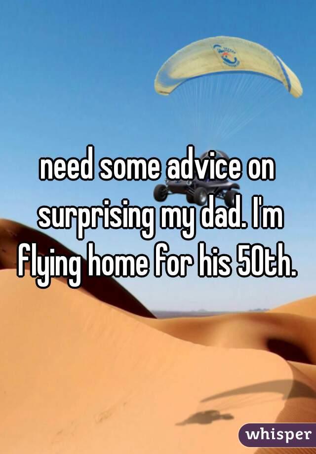 need some advice on surprising my dad. I'm flying home for his 50th. 