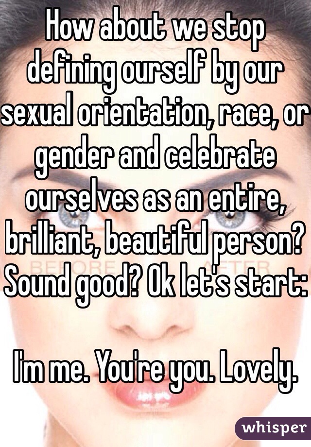 How about we stop defining ourself by our sexual orientation, race, or gender and celebrate ourselves as an entire, brilliant, beautiful person? Sound good? Ok let's start:

I'm me. You're you. Lovely.