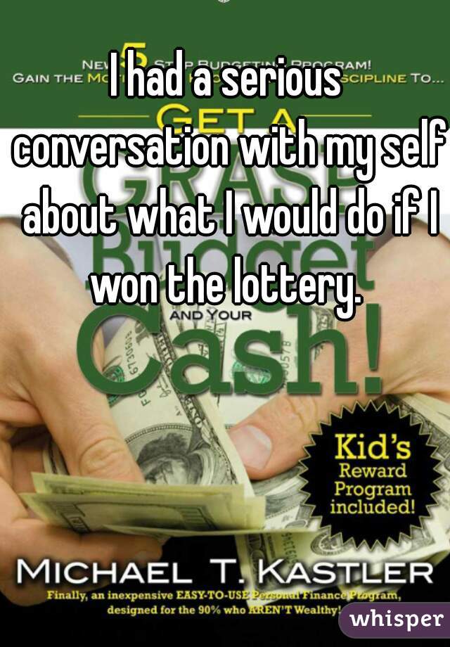 I had a serious conversation with my self about what I would do if I won the lottery. 