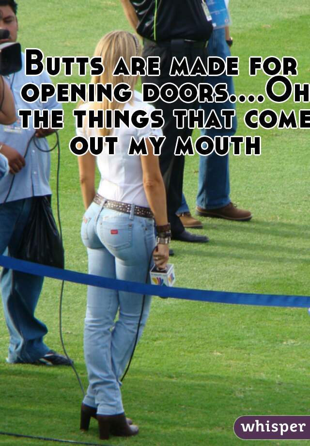 Butts are made for opening doors....Oh the things that come out my mouth