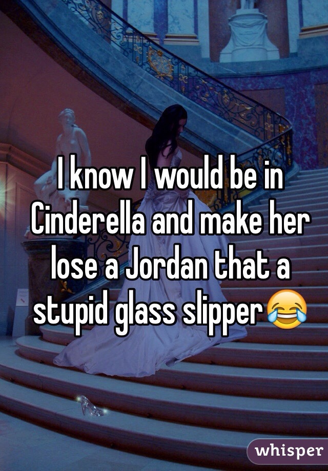 I know I would be in Cinderella and make her lose a Jordan that a stupid glass slipper😂
