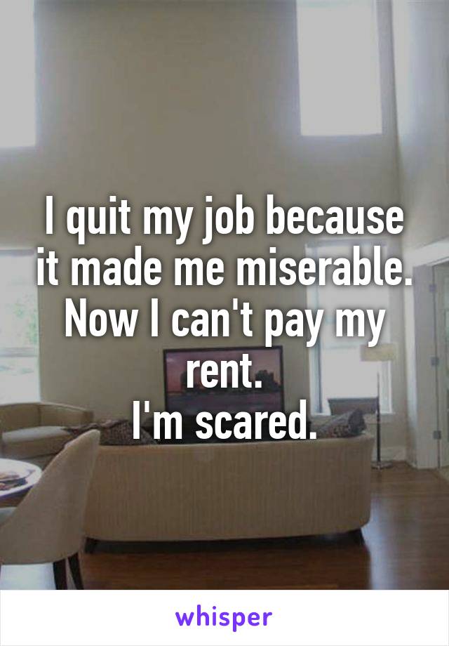 I quit my job because it made me miserable. Now I can't pay my rent.
I'm scared.