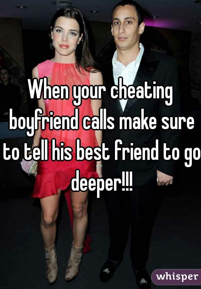 When your cheating boyfriend calls make sure to tell his best friend to go deeper!!!