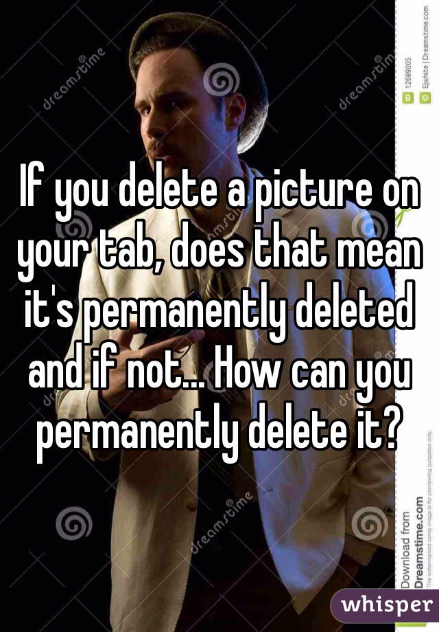 If you delete a picture on your tab, does that mean it's permanently deleted and if not... How can you permanently delete it?