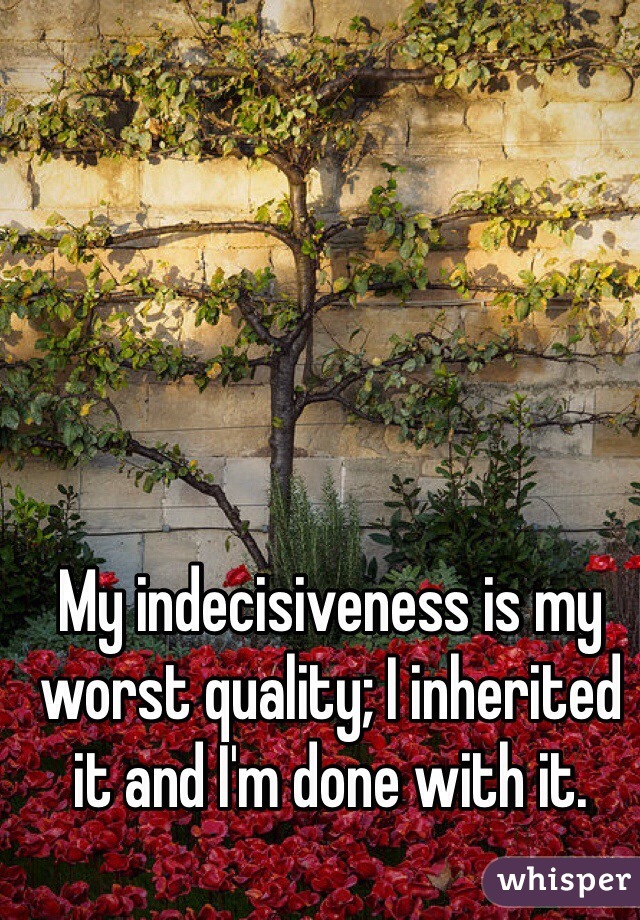 My indecisiveness is my worst quality; I inherited it and I'm done with it. 