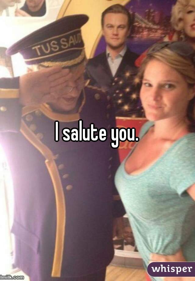 I salute you.