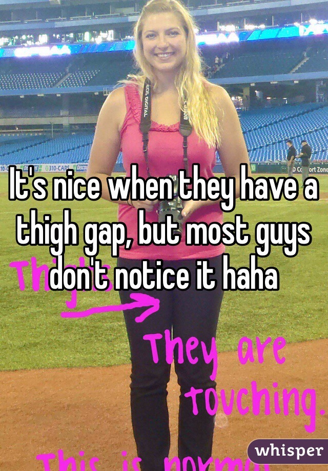 It's nice when they have a thigh gap, but most guys don't notice it haha