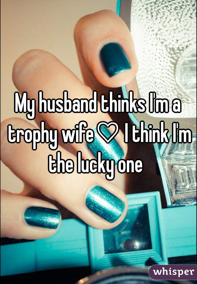 My husband thinks I'm a trophy wife♡ I think I'm the lucky one  