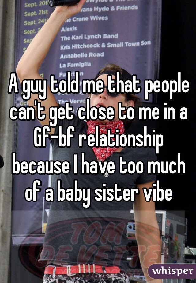 A guy told me that people can't get close to me in a Gf-bf relationship because I have too much of a baby sister vibe 
