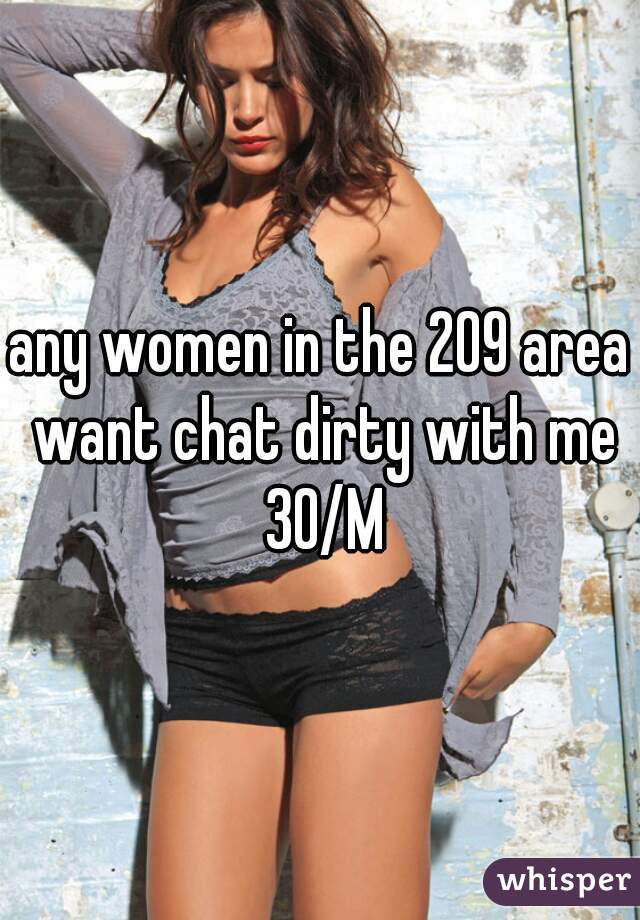 any women in the 209 area want chat dirty with me 30/M