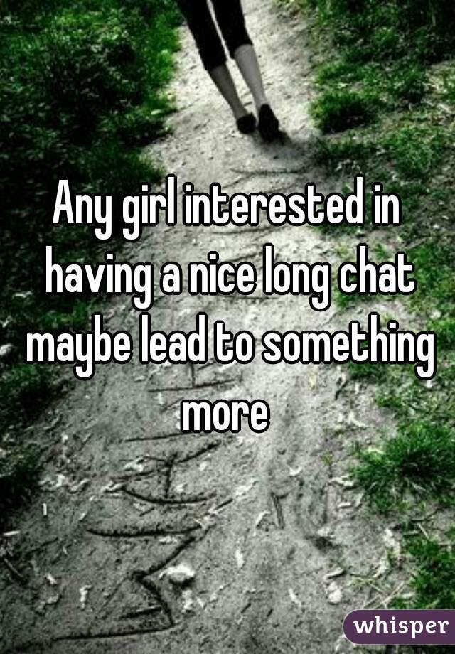 Any girl interested in having a nice long chat maybe lead to something more 
