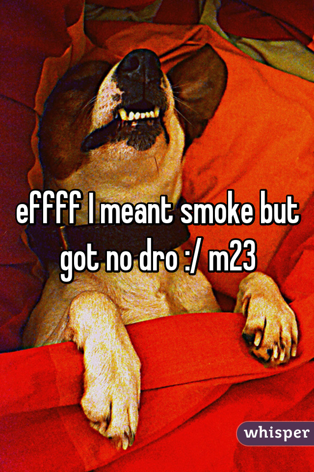 effff I meant smoke but got no dro :/ m23