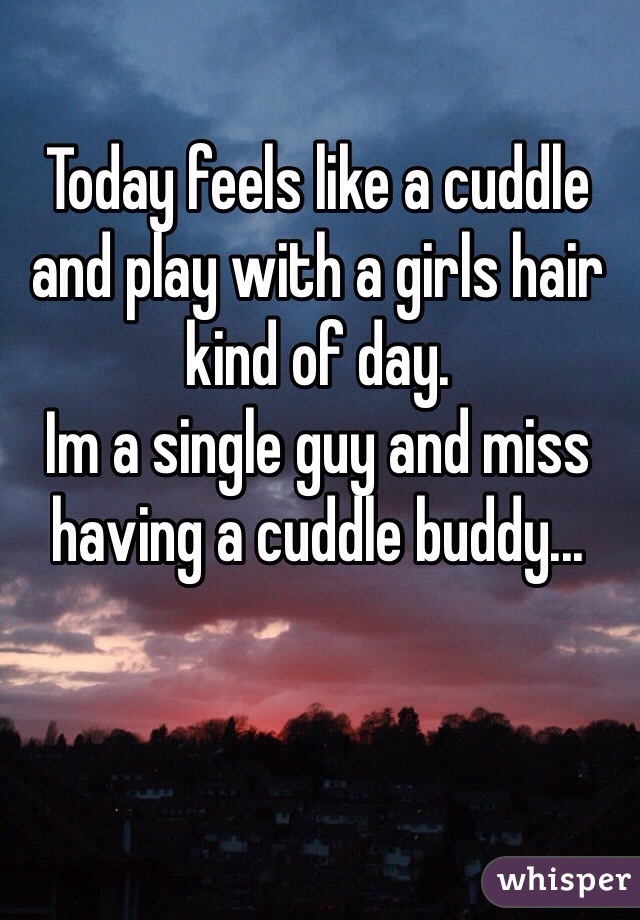 Today feels like a cuddle and play with a girls hair kind of day.
Im a single guy and miss having a cuddle buddy...