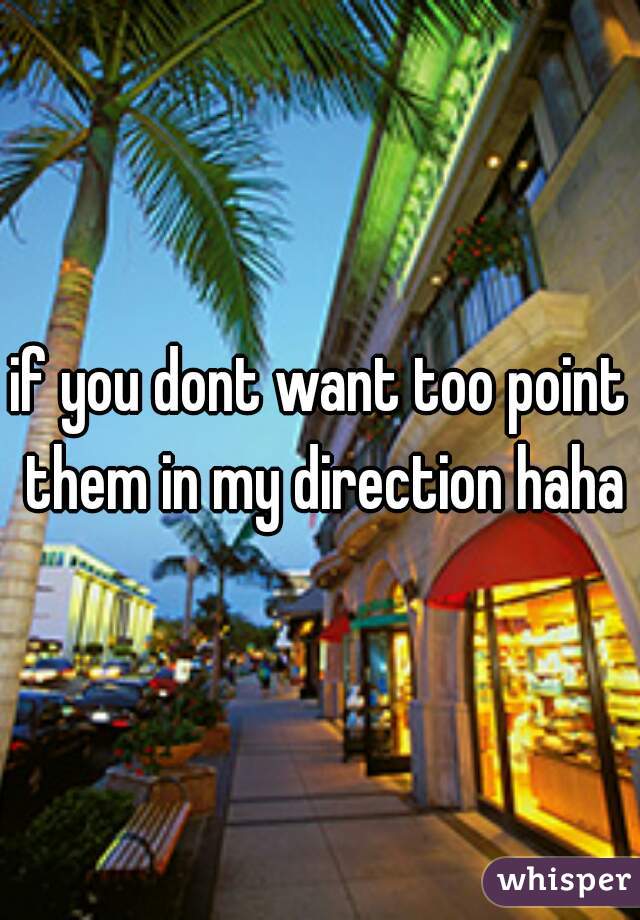 if you dont want too point them in my direction haha