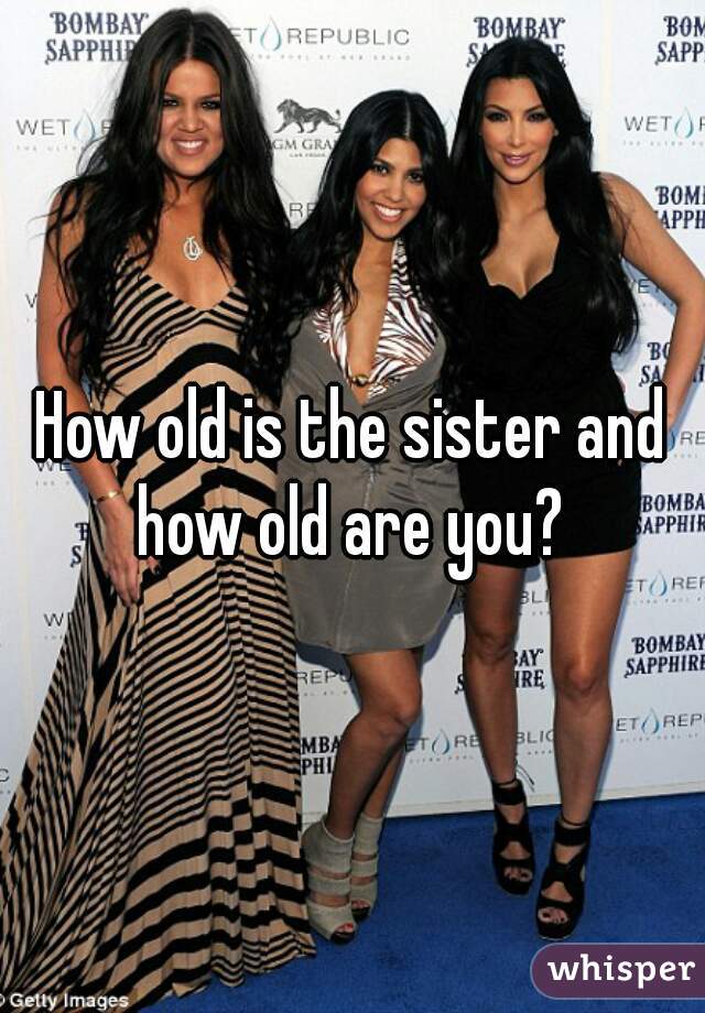 How old is the sister and how old are you? 