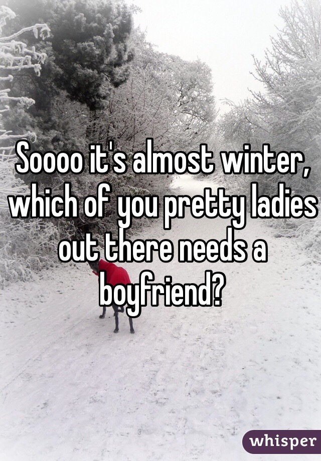 Soooo it's almost winter, which of you pretty ladies out there needs a boyfriend?