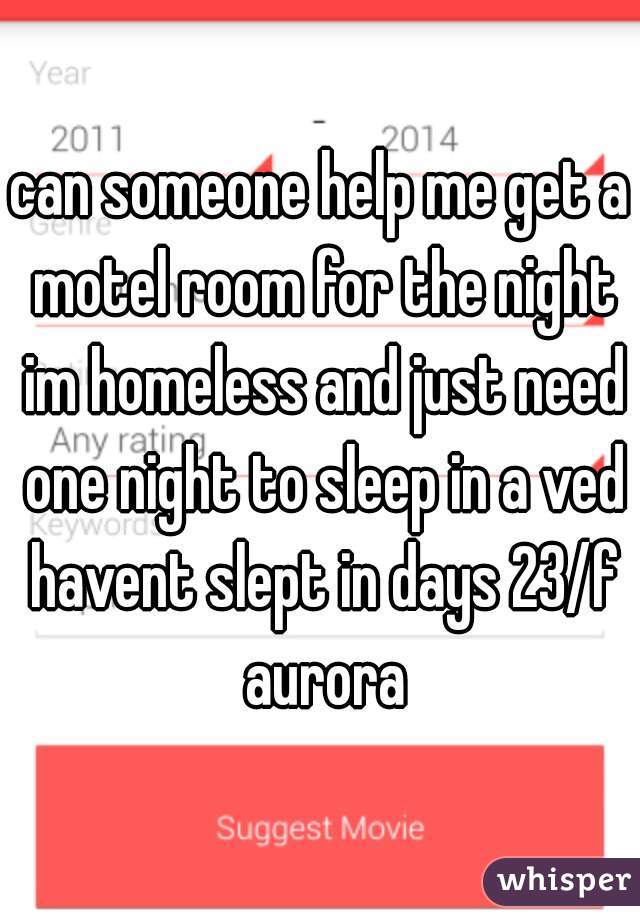 can someone help me get a motel room for the night im homeless and just need one night to sleep in a ved havent slept in days 23/f aurora