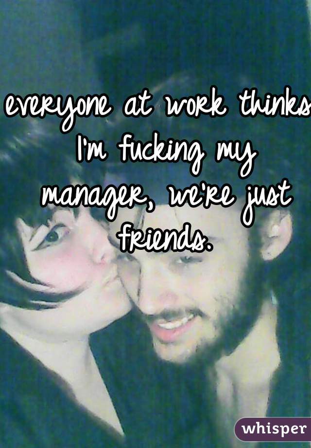 everyone at work thinks I'm fucking my manager, we're just friends.