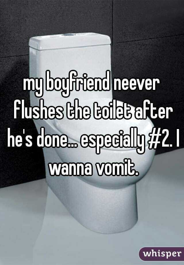 my boyfriend neever flushes the toilet after he's done... especially #2. I wanna vomit.