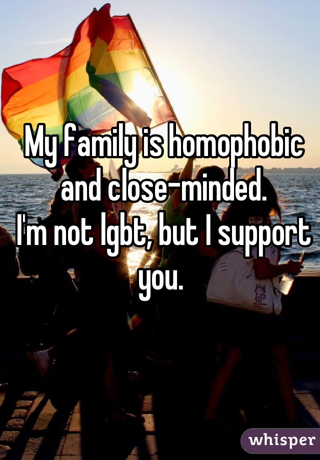 My family is homophobic and close-minded. 
I'm not lgbt, but I support you. 