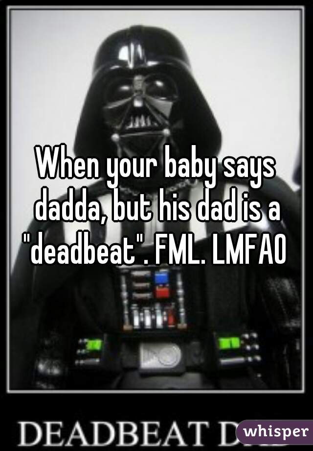 When your baby says dadda, but his dad is a "deadbeat". FML. LMFAO 