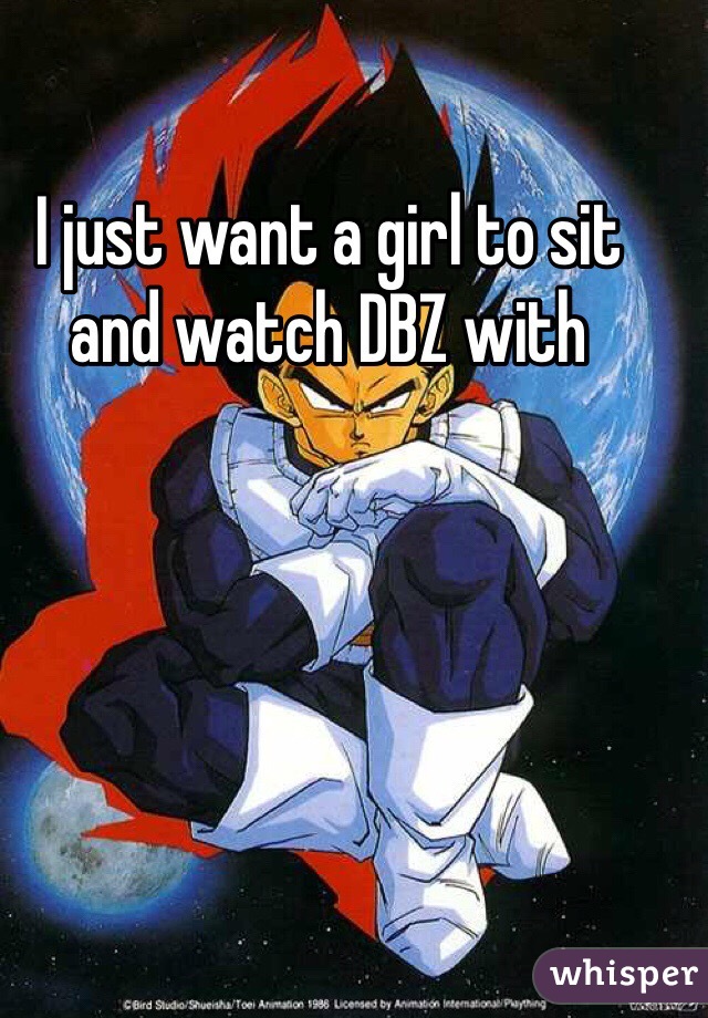 I just want a girl to sit and watch DBZ with 