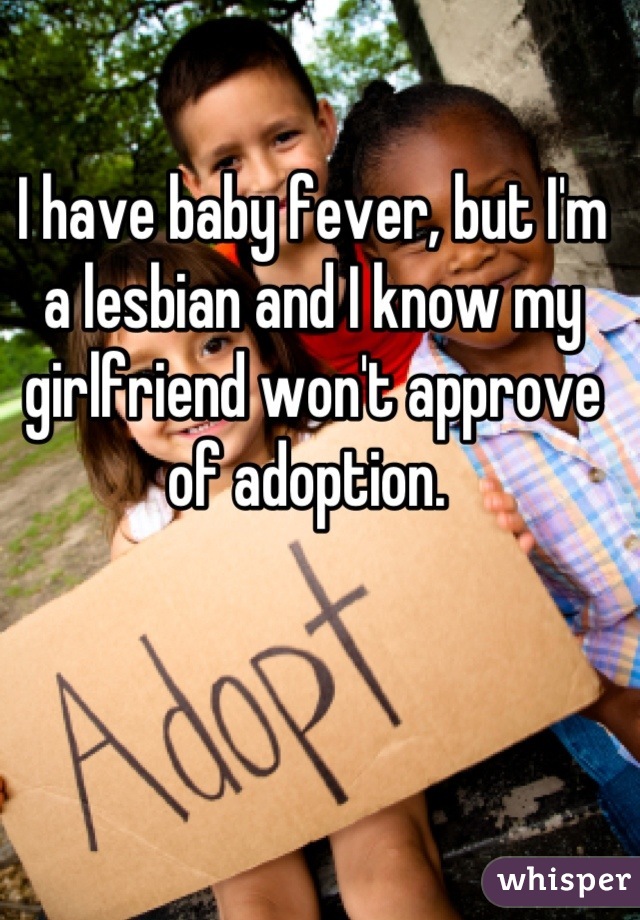 I have baby fever, but I'm a lesbian and I know my girlfriend won't approve of adoption. 