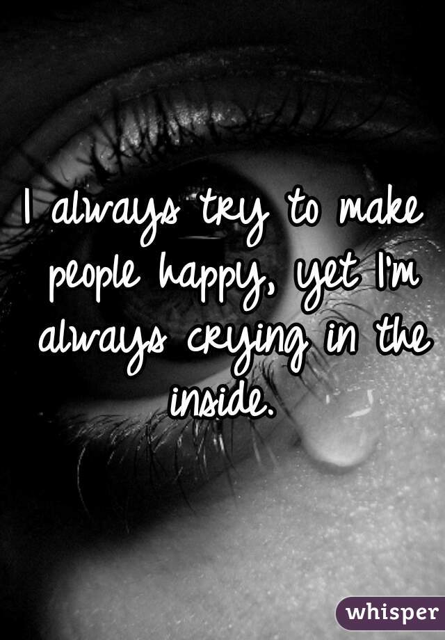 I always try to make people happy, yet I'm always crying in the inside. 