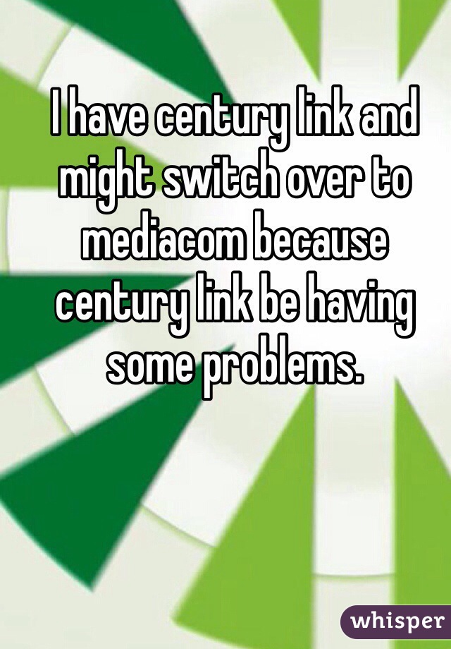 I have century link and might switch over to mediacom because century link be having some problems. 