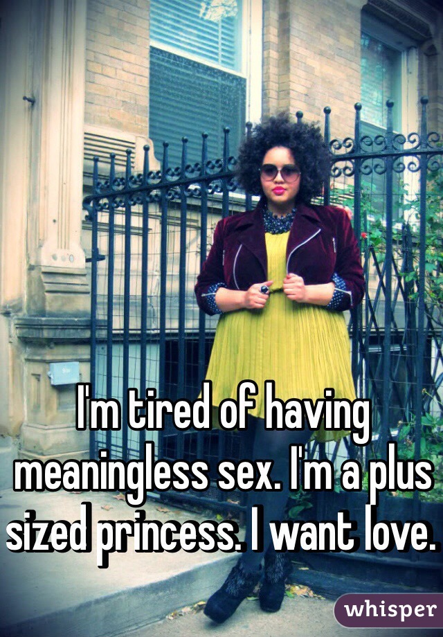 I'm tired of having meaningless sex. I'm a plus sized princess. I want love. 