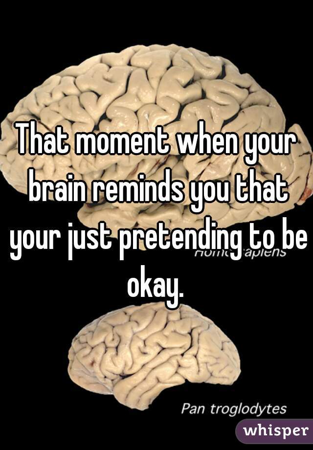 That moment when your brain reminds you that your just pretending to be okay. 