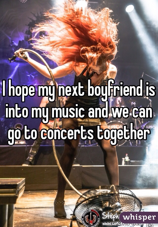 I hope my next boyfriend is into my music and we can go to concerts together
