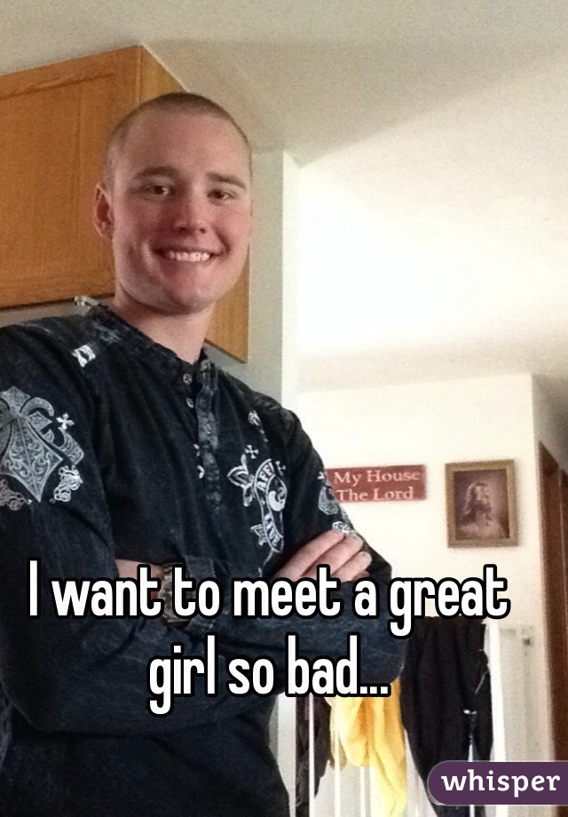 I want to meet a great girl so bad...
