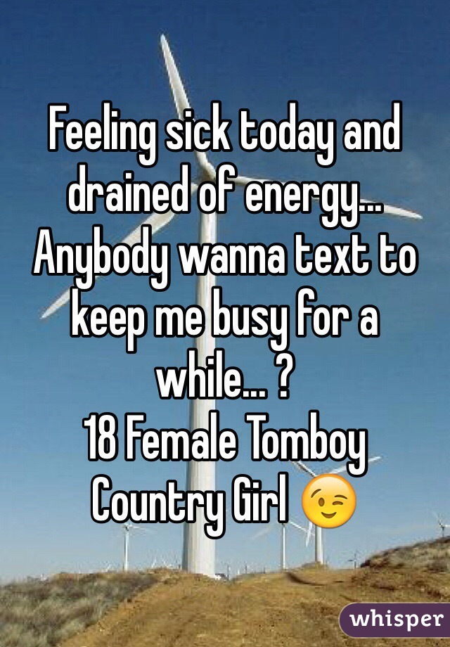 Feeling sick today and drained of energy... Anybody wanna text to keep me busy for a while... ? 
18 Female Tomboy 
Country Girl 😉