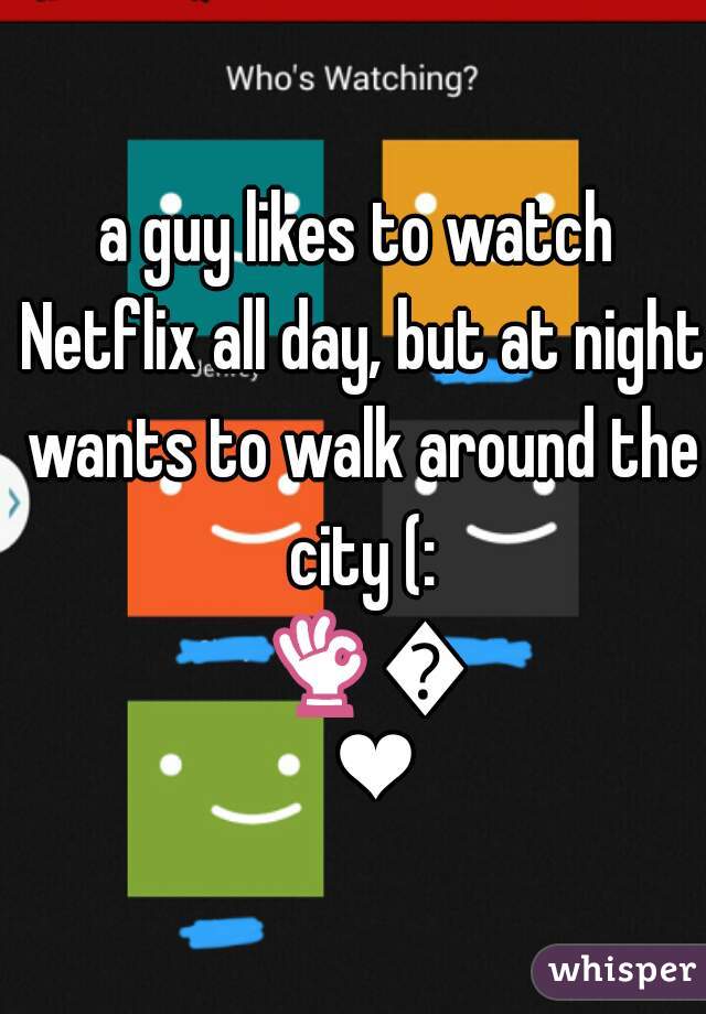 a guy likes to watch Netflix all day, but at night wants to walk around the city (: 👌👌❤
