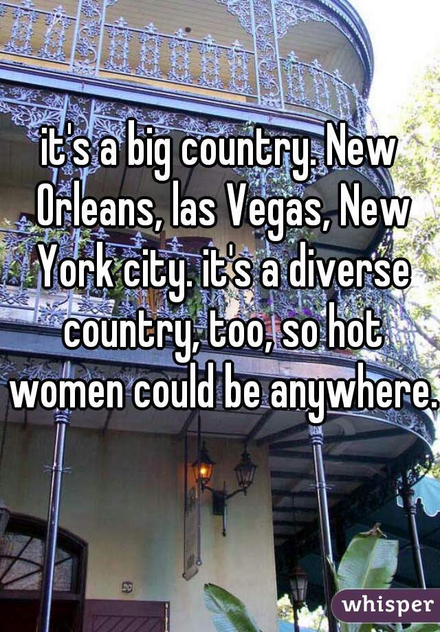 it's a big country. New Orleans, las Vegas, New York city. it's a diverse country, too, so hot women could be anywhere. 