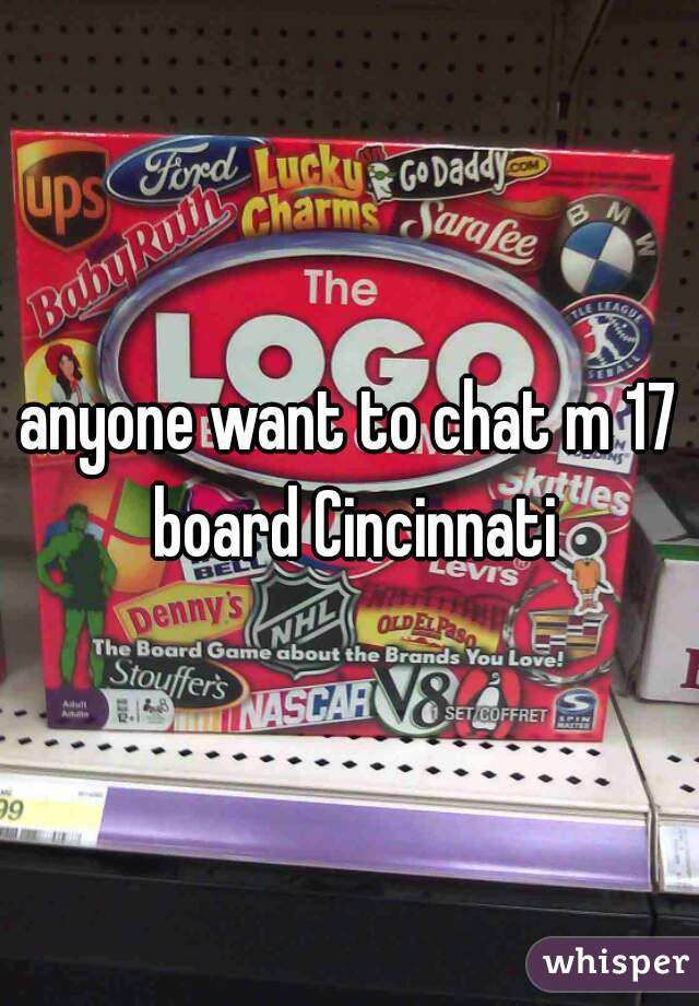 anyone want to chat m 17 board Cincinnati