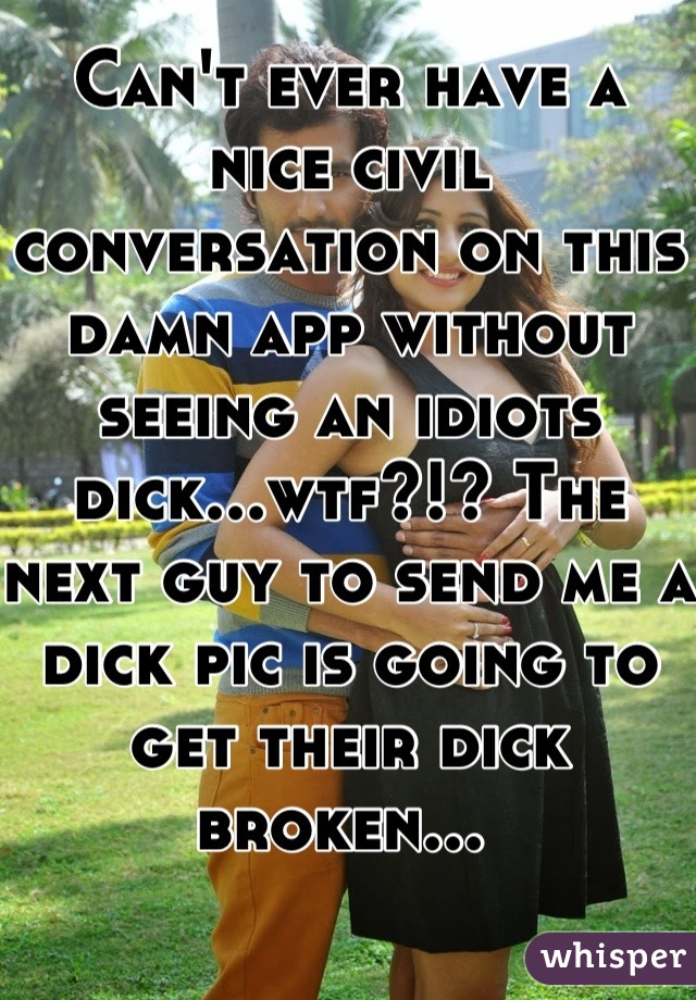 Can't ever have a nice civil conversation on this damn app without seeing an idiots dick...wtf?!? The next guy to send me a dick pic is going to get their dick broken... 