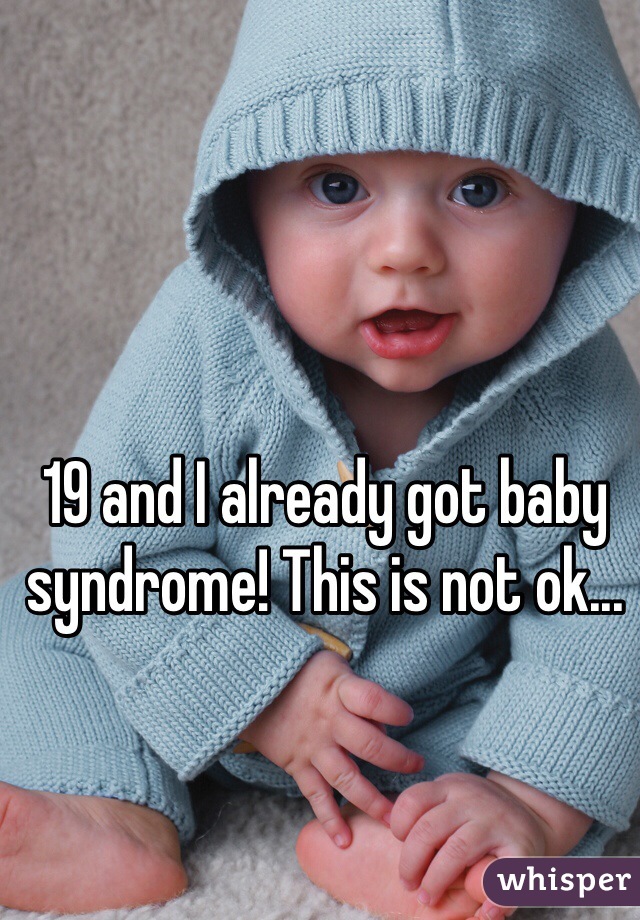 19 and I already got baby syndrome! This is not ok... 