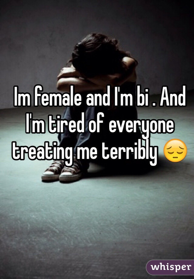 Im female and I'm bi . And I'm tired of everyone treating me terribly 😔
