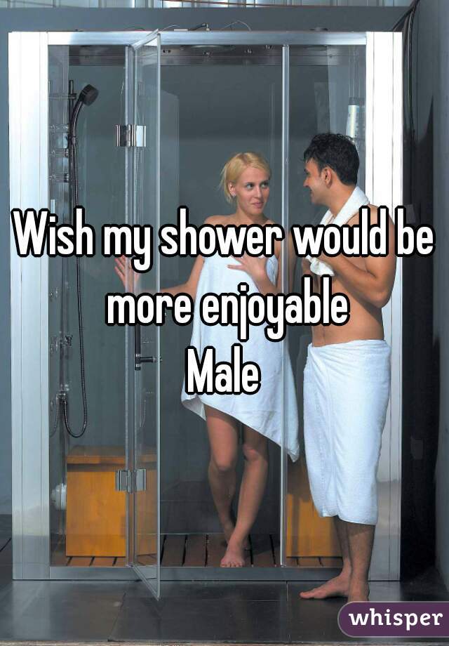 Wish my shower would be more enjoyable
Male