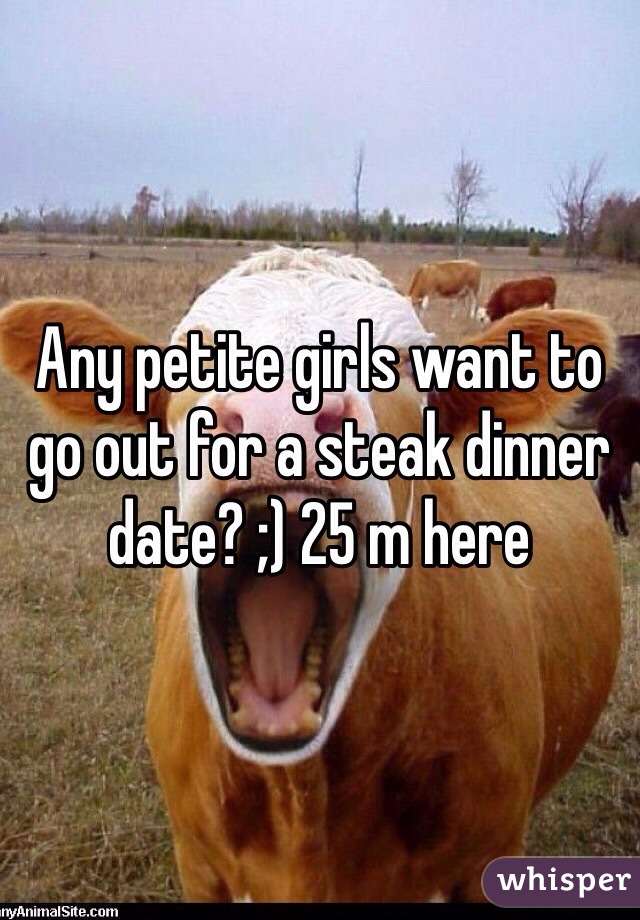 Any petite girls want to go out for a steak dinner date? ;) 25 m here