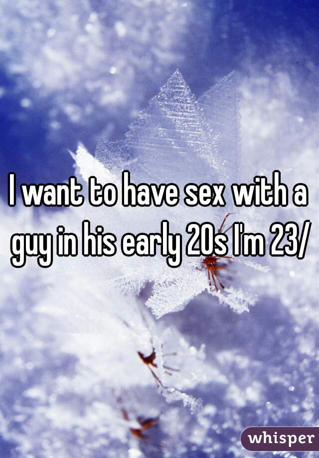 I want to have sex with a guy in his early 20s I'm 23/m