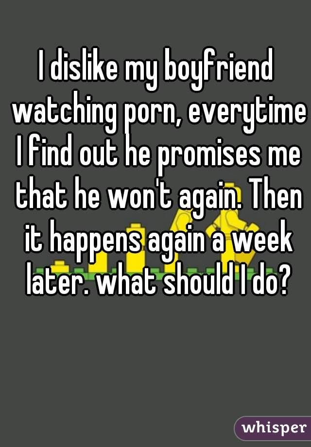 I dislike my boyfriend watching porn, everytime I find out he promises me that he won't again. Then it happens again a week later. what should I do?