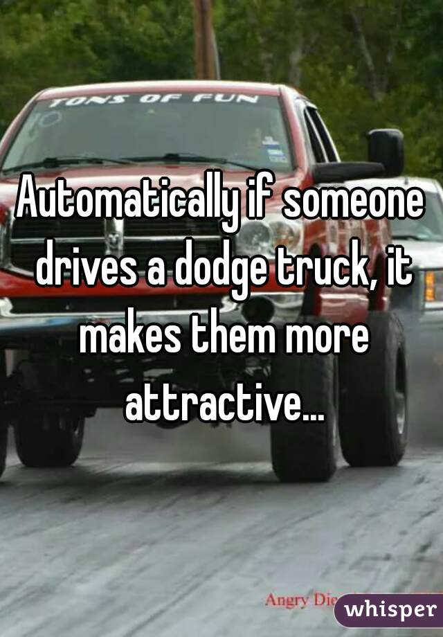 Automatically if someone drives a dodge truck, it makes them more attractive...